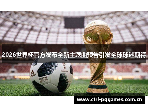 2026世界杯官方发布全新主题曲预告引发全球球迷期待